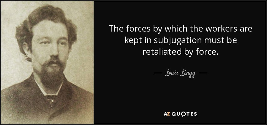 The forces by which the workers are kept in subjugation must be retaliated by force. - Louis Lingg