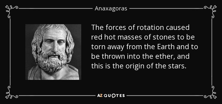 The forces of rotation caused red hot masses of stones to be torn away from the Earth and to be thrown into the ether, and this is the origin of the stars. - Anaxagoras