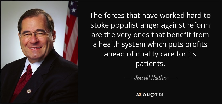 The forces that have worked hard to stoke populist anger against reform are the very ones that benefit from a health system which puts profits ahead of quality care for its patients. - Jerrold Nadler