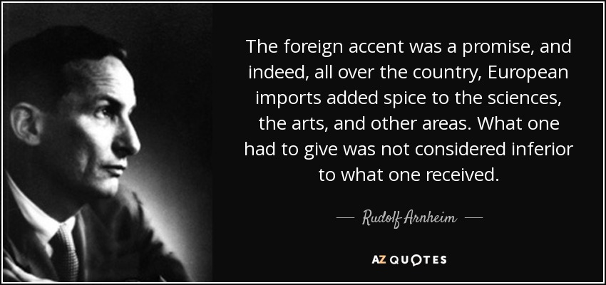 The foreign accent was a promise, and indeed, all over the country, European imports added spice to the sciences, the arts, and other areas. What one had to give was not considered inferior to what one received. - Rudolf Arnheim