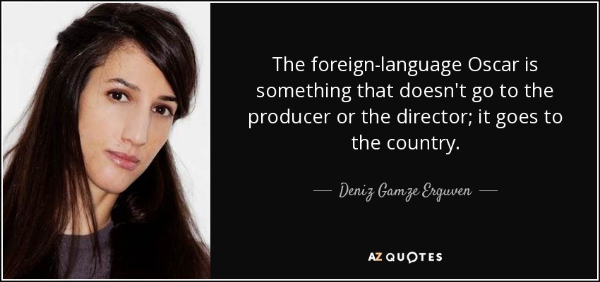 The foreign-language Oscar is something that doesn't go to the producer or the director; it goes to the country. - Deniz Gamze Erguven