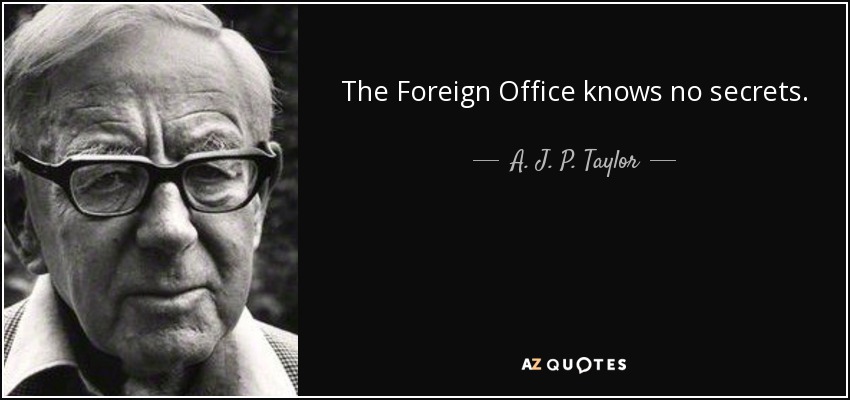 The Foreign Office knows no secrets. - A. J. P. Taylor