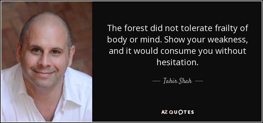 The forest did not tolerate frailty of body or mind. Show your weakness, and it would consume you without hesitation. - Tahir Shah