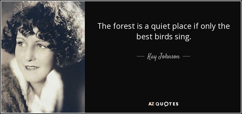 The forest is a quiet place if only the best birds sing. - Kay Johnson