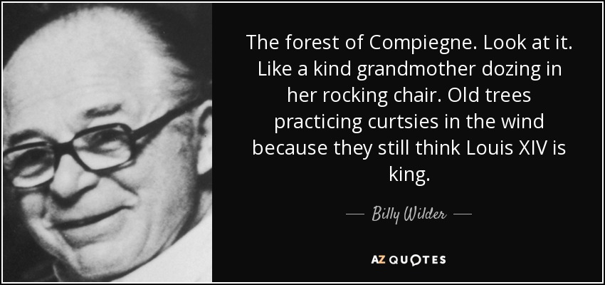 The forest of Compiegne. Look at it. Like a kind grandmother dozing in her rocking chair. Old trees practicing curtsies in the wind because they still think Louis XIV is king. - Billy Wilder