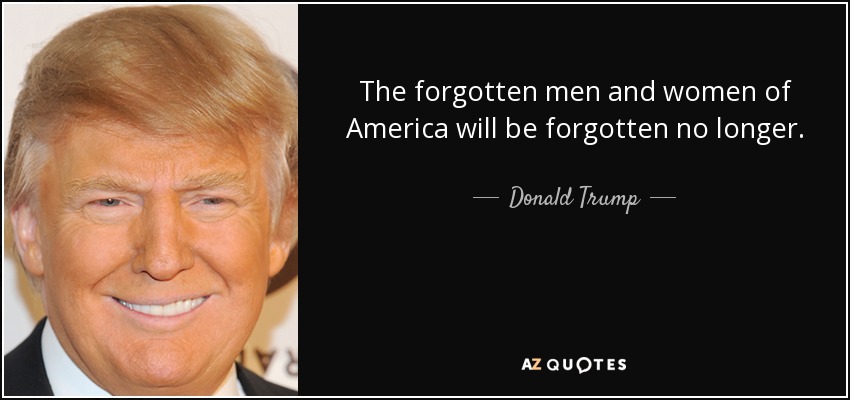 The forgotten men and women of America will be forgotten no longer. - Donald Trump