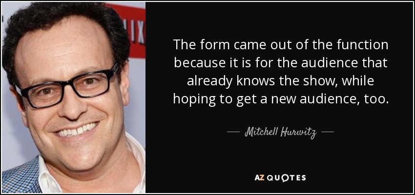 The form came out of the function because it is for the audience that already knows the show, while hoping to get a new audience, too. - Mitchell Hurwitz