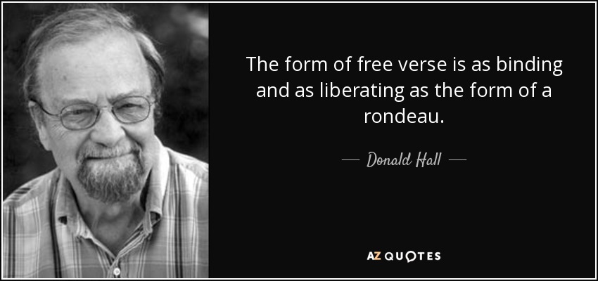The form of free verse is as binding and as liberating as the form of a rondeau. - Donald Hall