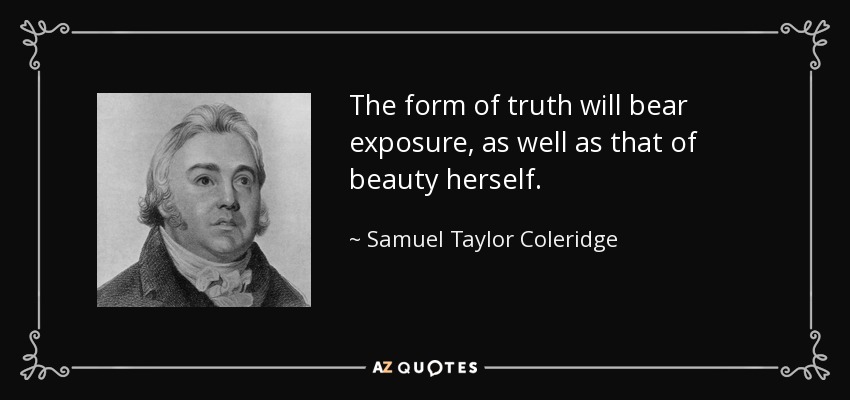 The form of truth will bear exposure, as well as that of beauty herself. - Samuel Taylor Coleridge