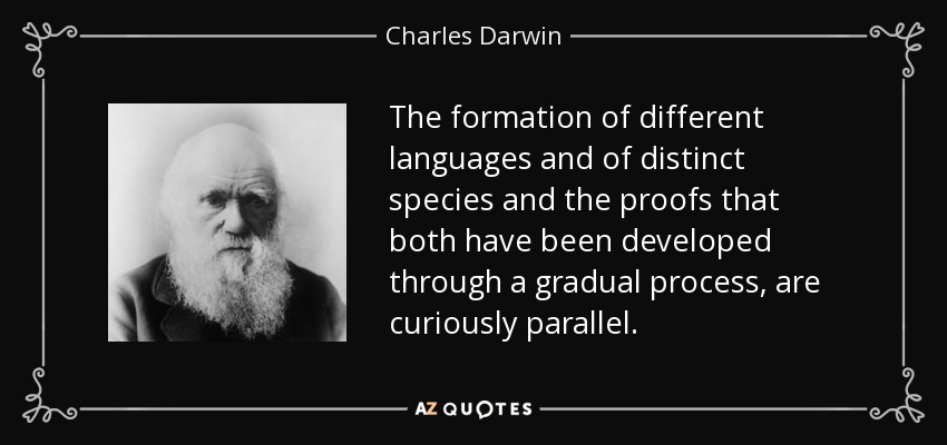 The formation of different languages and of distinct species and the proofs that both have been developed through a gradual process, are curiously parallel. - Charles Darwin