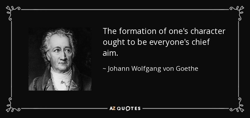 The formation of one's character ought to be everyone's chief aim. - Johann Wolfgang von Goethe