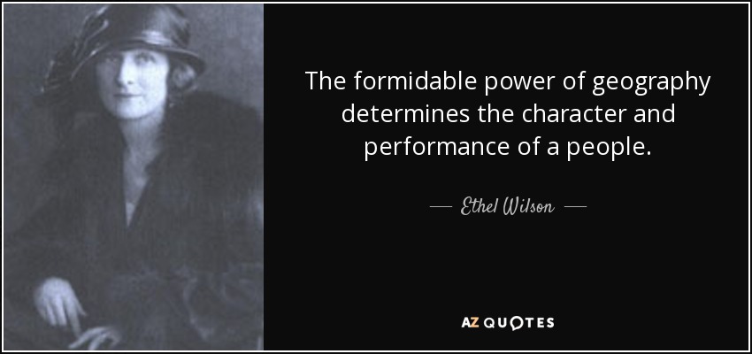 The formidable power of geography determines the character and performance of a people. - Ethel Wilson