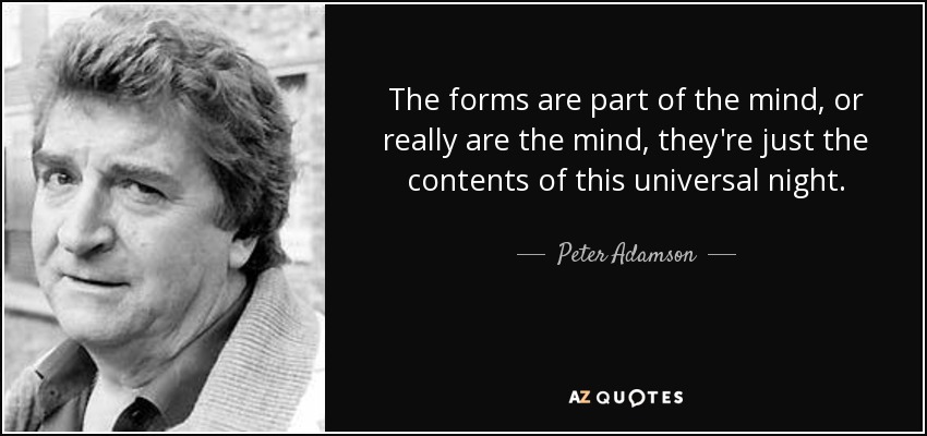 The forms are part of the mind, or really are the mind, they're just the contents of this universal night. - Peter Adamson