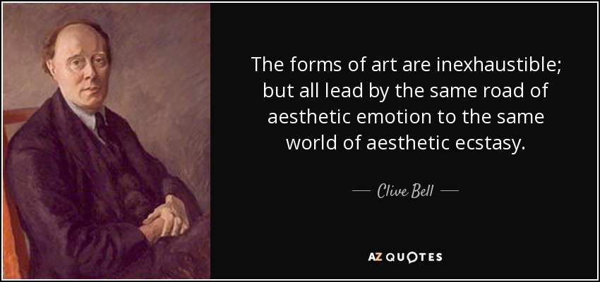 The forms of art are inexhaustible; but all lead by the same road of aesthetic emotion to the same world of aesthetic ecstasy. - Clive Bell
