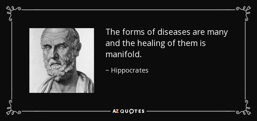 The forms of diseases are many and the healing of them is manifold. - Hippocrates