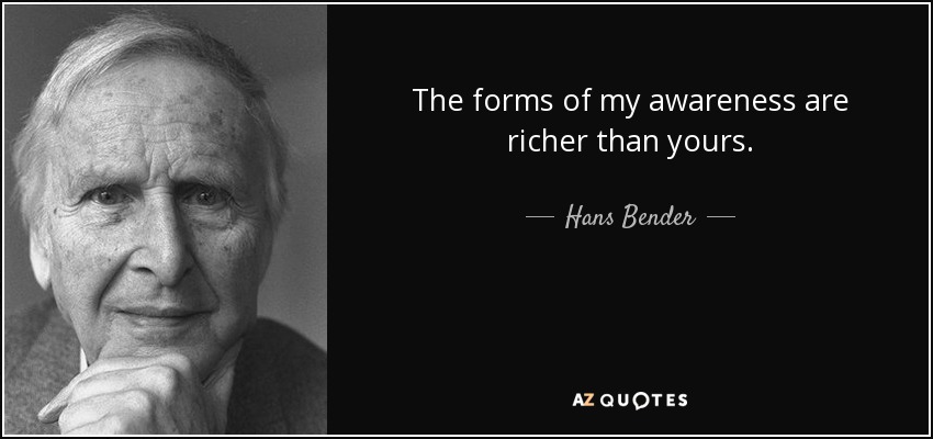 The forms of my awareness are richer than yours. - Hans Bender