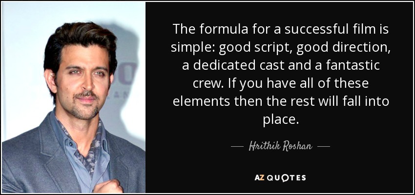 The formula for a successful film is simple: good script, good direction, a dedicated cast and a fantastic crew. If you have all of these elements then the rest will fall into place. - Hrithik Roshan