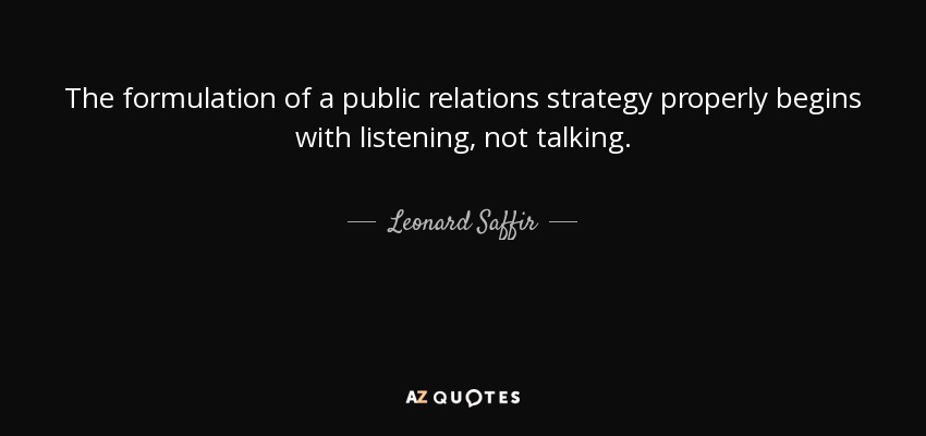 The formulation of a public relations strategy properly begins with listening, not talking. - Leonard Saffir