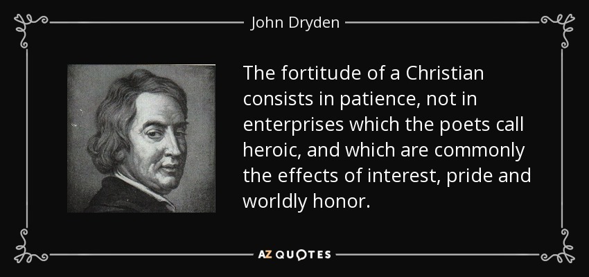 The fortitude of a Christian consists in patience, not in enterprises which the poets call heroic, and which are commonly the effects of interest, pride and worldly honor. - John Dryden