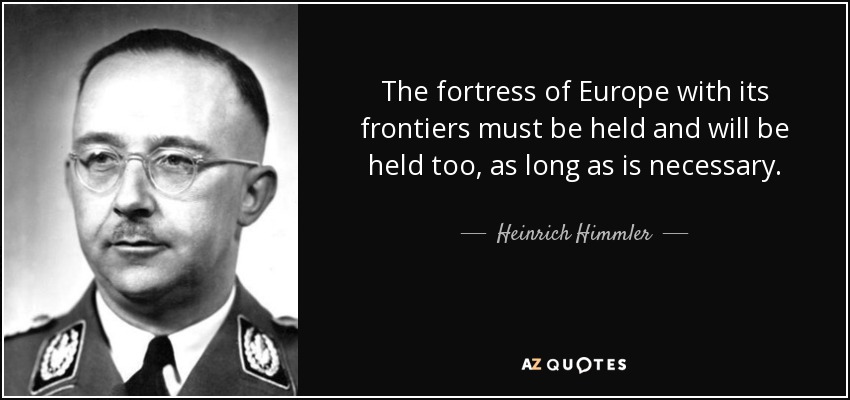 The fortress of Europe with its frontiers must be held and will be held too, as long as is necessary. - Heinrich Himmler