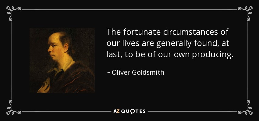 The fortunate circumstances of our lives are generally found, at last, to be of our own producing. - Oliver Goldsmith