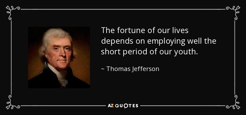 The fortune of our lives depends on employing well the short period of our youth. - Thomas Jefferson