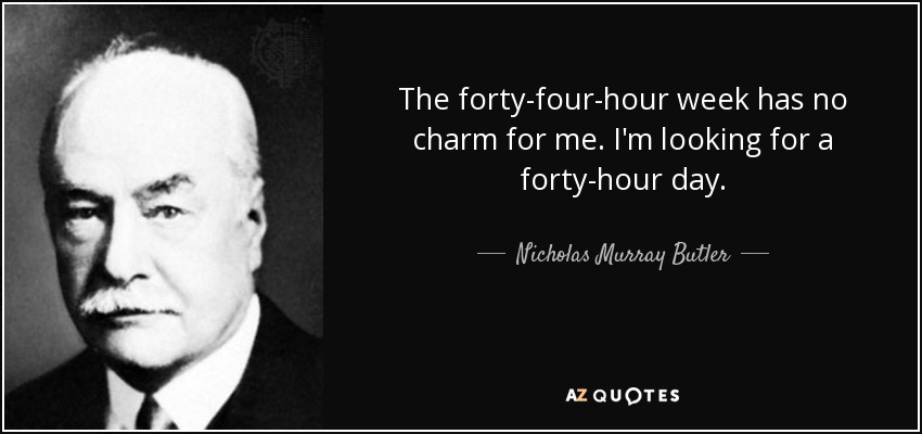 The forty-four-hour week has no charm for me. I'm looking for a forty-hour day. - Nicholas Murray Butler