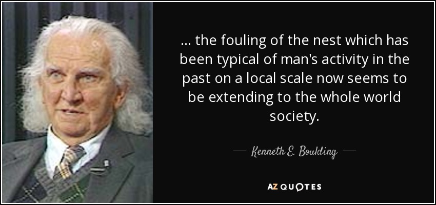 ... the fouling of the nest which has been typical of man's activity in the past on a local scale now seems to be extending to the whole world society. - Kenneth E. Boulding