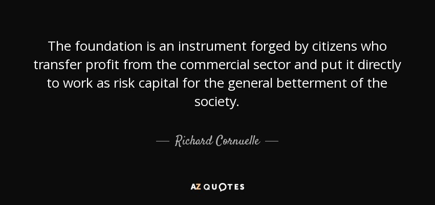 The foundation is an instrument forged by citizens who transfer profit from the commercial sector and put it directly to work as risk capital for the general betterment of the society. - Richard Cornuelle