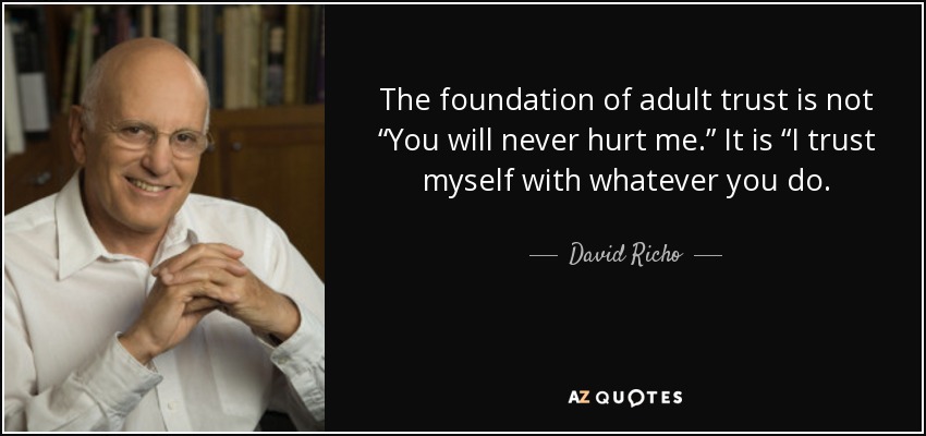 The foundation of adult trust is not “You will never hurt me.” It is “I trust myself with whatever you do. - David Richo