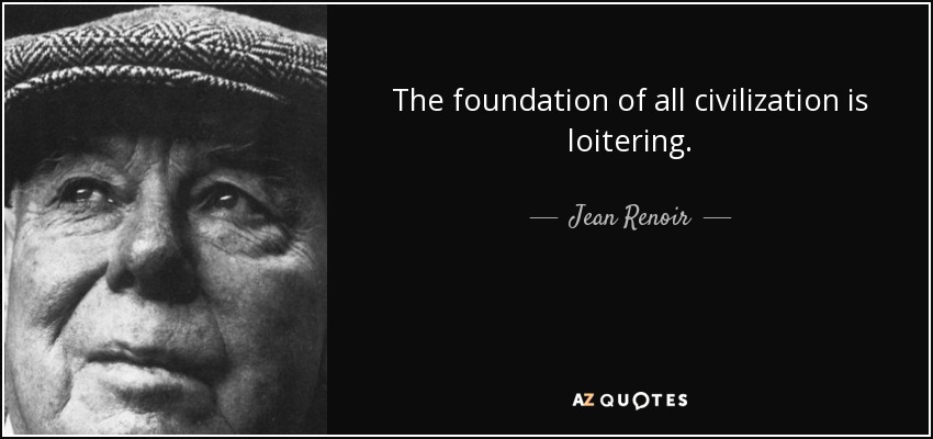 The foundation of all civilization is loitering. - Jean Renoir