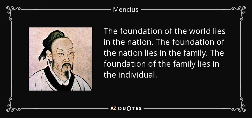 The foundation of the world lies in the nation. The foundation of the nation lies in the family. The foundation of the family lies in the individual. - Mencius