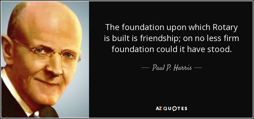 The foundation upon which Rotary is built is friendship; on no less firm foundation could it have stood. - Paul P. Harris