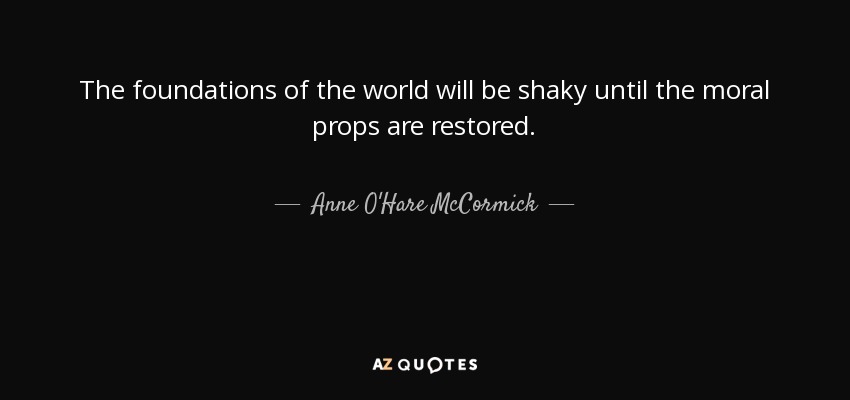 The foundations of the world will be shaky until the moral props are restored. - Anne O'Hare McCormick