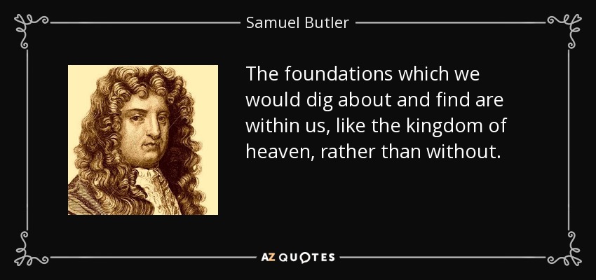 The foundations which we would dig about and find are within us, like the kingdom of heaven, rather than without. - Samuel Butler