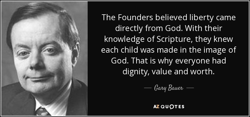 The Founders believed liberty came directly from God. With their knowledge of Scripture, they knew each child was made in the image of God. That is why everyone had dignity, value and worth. - Gary Bauer