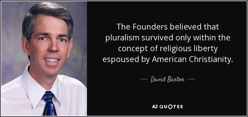 The Founders believed that pluralism survived only within the concept of religious liberty espoused by American Christianity. - David Barton