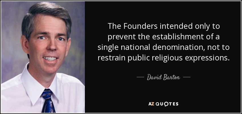 The Founders intended only to prevent the establishment of a single national denomination, not to restrain public religious expressions. - David Barton