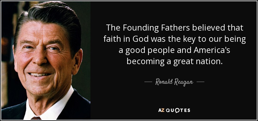 The Founding Fathers believed that faith in God was the key to our being a good people and America's becoming a great nation. - Ronald Reagan