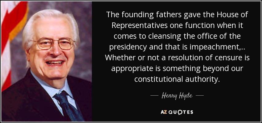 The founding fathers gave the House of Representatives one function when it comes to cleansing the office of the presidency and that is impeachment, .. Whether or not a resolution of censure is appropriate is something beyond our constitutional authority. - Henry Hyde