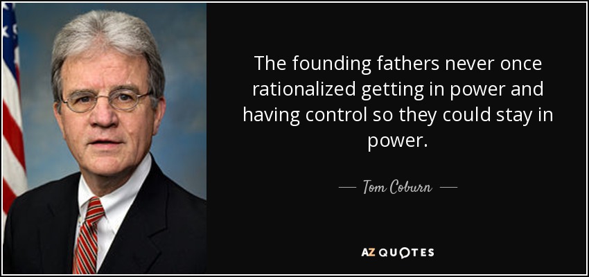 The founding fathers never once rationalized getting in power and having control so they could stay in power. - Tom Coburn