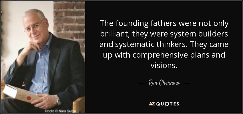 The founding fathers were not only brilliant, they were system builders and systematic thinkers. They came up with comprehensive plans and visions. - Ron Chernow