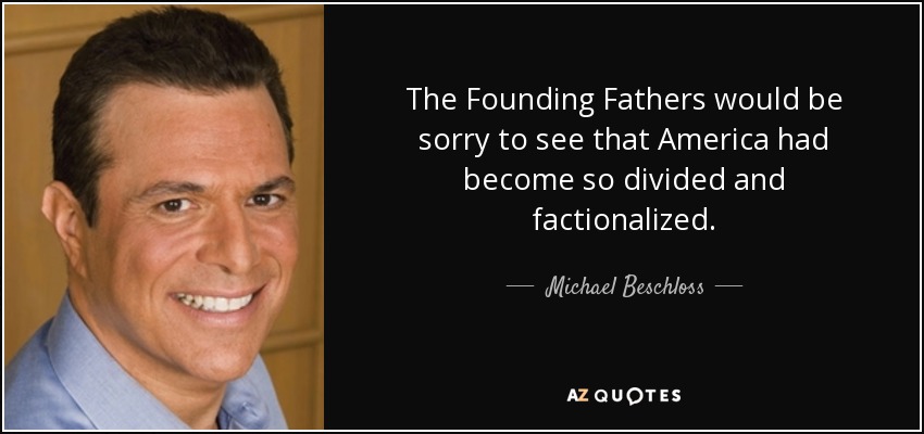 The Founding Fathers would be sorry to see that America had become so divided and factionalized. - Michael Beschloss