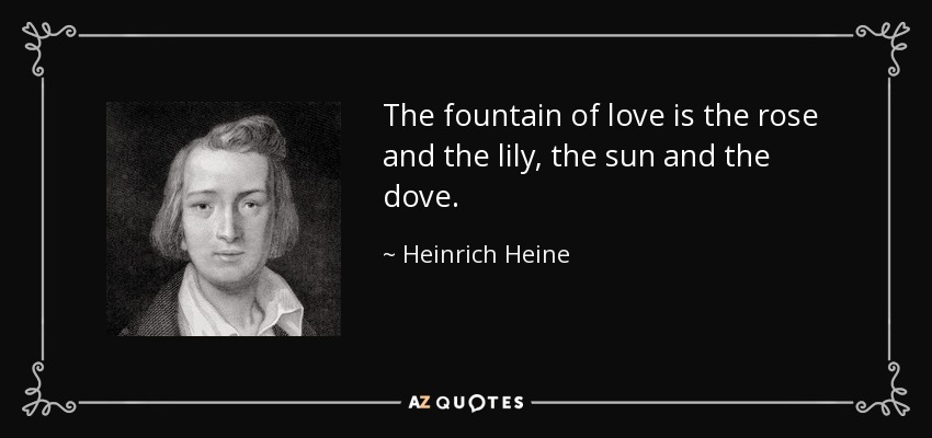 The fountain of love is the rose and the lily, the sun and the dove. - Heinrich Heine