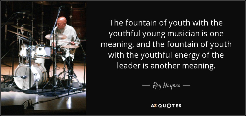 The fountain of youth with the youthful young musician is one meaning, and the fountain of youth with the youthful energy of the leader is another meaning. - Roy Haynes