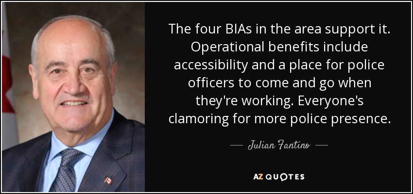 The four BIAs in the area support it. Operational benefits include accessibility and a place for police officers to come and go when they're working. Everyone's clamoring for more police presence. - Julian Fantino