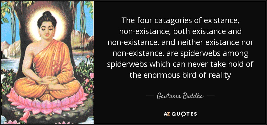 The four catagories of existance, non-existance, both existance and non-existance, and neither existance nor non-existance, are spiderwebs among spiderwebs which can never take hold of the enormous bird of reality - Gautama Buddha