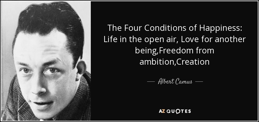 The Four Conditions of Happiness: Life in the open air, Love for another being,Freedom from ambition,Creation - Albert Camus