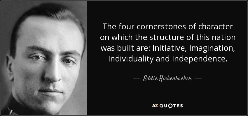 The four cornerstones of character on which the structure of this nation was built are: Initiative, Imagination, Individuality and Independence. - Eddie Rickenbacker