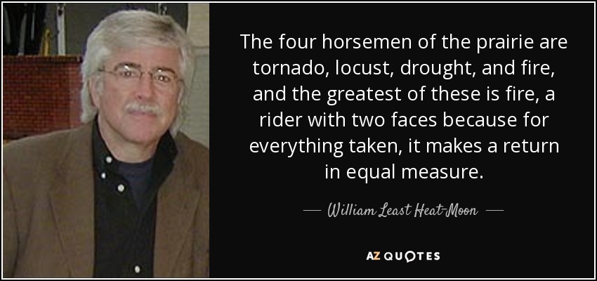 The four horsemen of the prairie are tornado, locust, drought, and fire, and the greatest of these is fire, a rider with two faces because for everything taken, it makes a return in equal measure. - William Least Heat-Moon